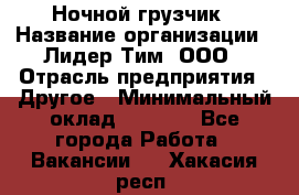 Ночной грузчик › Название организации ­ Лидер Тим, ООО › Отрасль предприятия ­ Другое › Минимальный оклад ­ 7 000 - Все города Работа » Вакансии   . Хакасия респ.